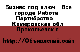 Бизнес под ключ - Все города Работа » Партнёрство   . Кемеровская обл.,Прокопьевск г.